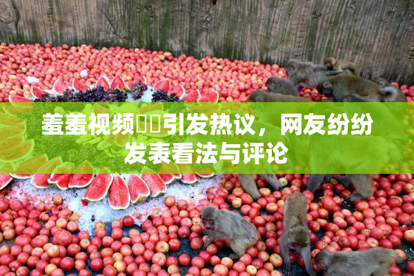 羞羞视频❌‌引发热议，网友纷纷发表看法与评论