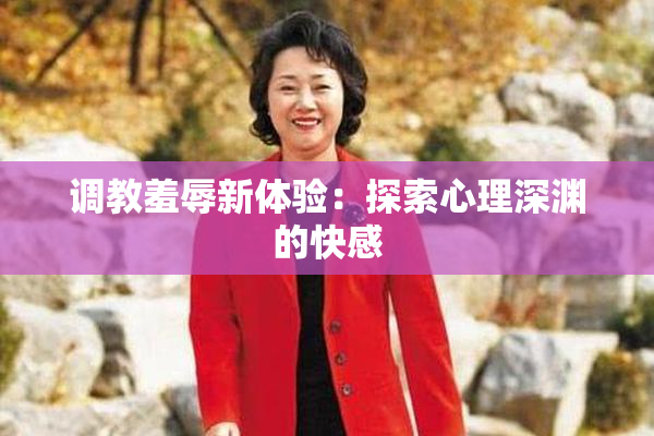 调教羞辱新体验：探索心理深渊的快感