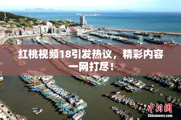 红桃视频18引发热议，精彩内容一网打尽！