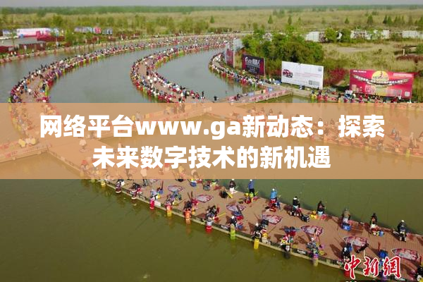 网络平台www.ga新动态：探索未来数字技术的新机遇