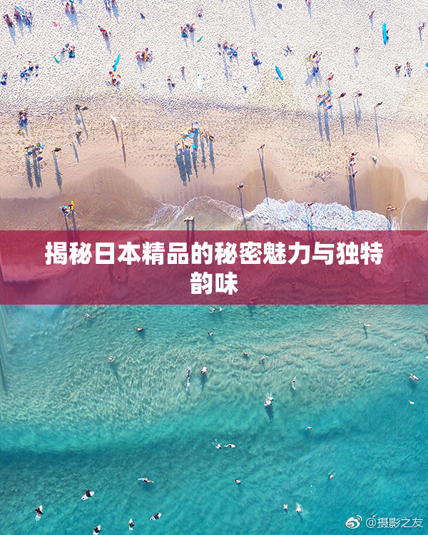 揭秘日本精品的秘密魅力与独特韵味