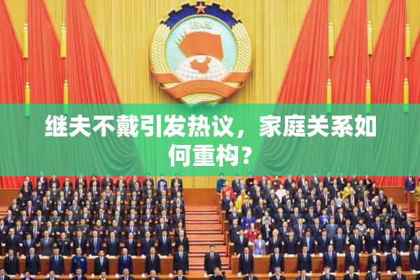 继夫不戴引发热议，家庭关系如何重构？