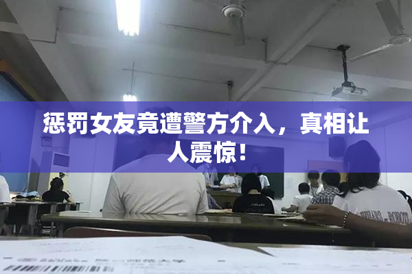 惩罚女友竟遭警方介入，真相让人震惊！