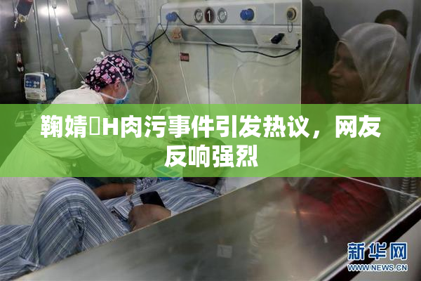 鞠婧祎H肉污事件引发热议，网友反响强烈
