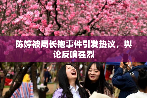 陈婷被局长抱事件引发热议，舆论反响强烈
