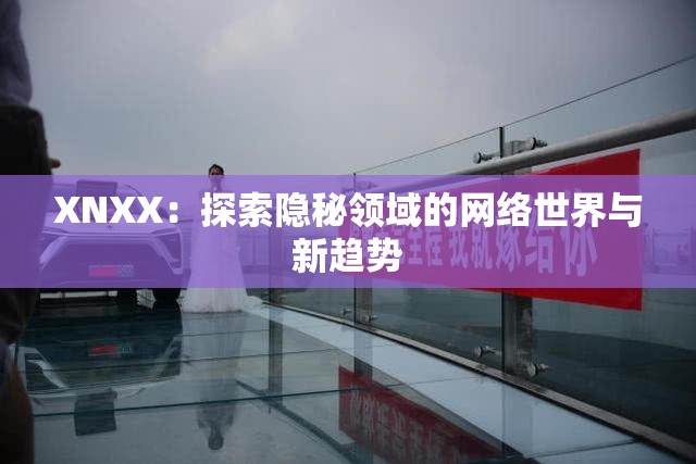XNXX：探索隐秘领域的网络世界与新趋势