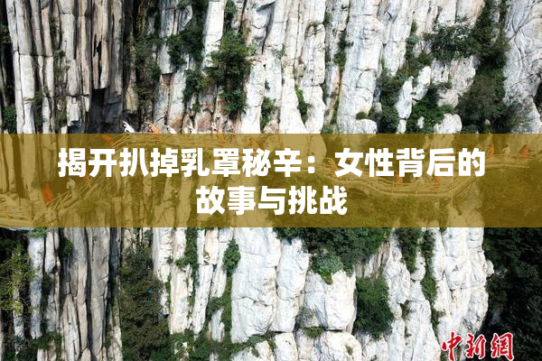 揭开扒掉乳罩秘辛：女性背后的故事与挑战