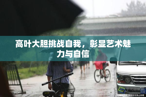 高叶大胆挑战自我，彰显艺术魅力与自信