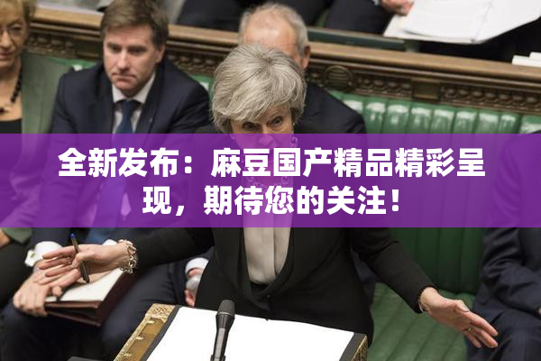 全新发布：麻豆国产精品精彩呈现，期待您的关注！