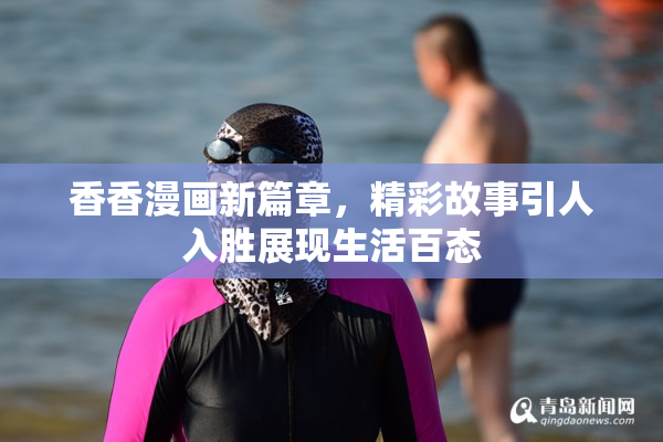 香香漫画新篇章，精彩故事引人入胜展现生活百态