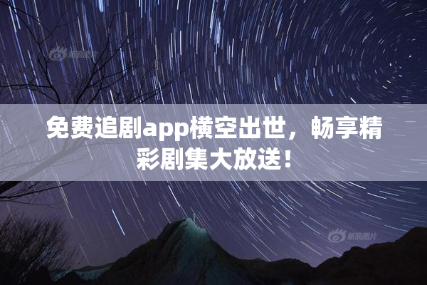 免费追剧app横空出世，畅享精彩剧集大放送！