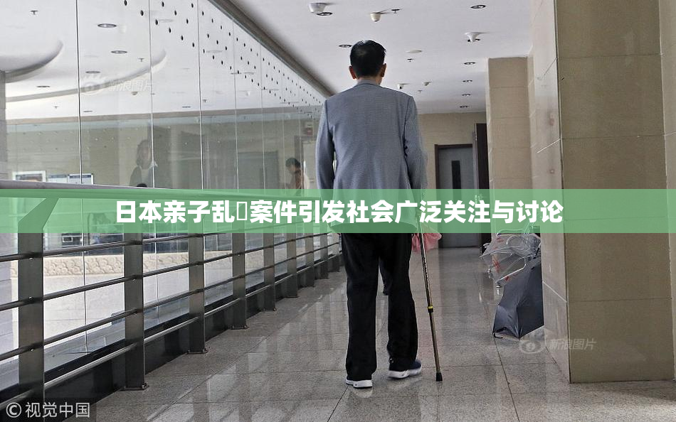 日本亲子乱婬案件引发社会广泛关注与讨论