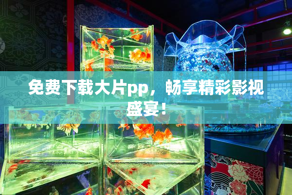 免费下载大片pp，畅享精彩影视盛宴！