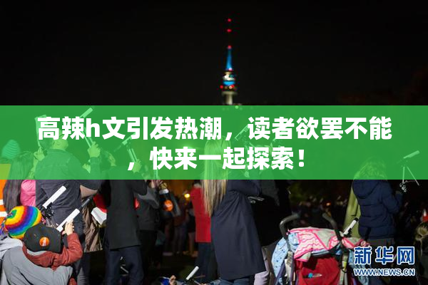 高辣h文引发热潮，读者欲罢不能，快来一起探索！