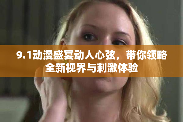 9.1动漫盛宴动人心弦，带你领略全新视界与刺激体验