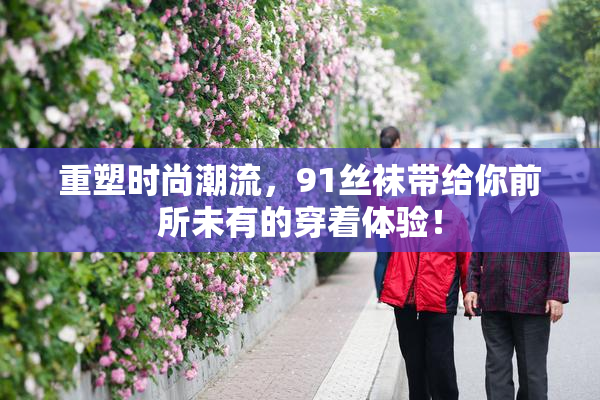 重塑时尚潮流，91丝袜带给你前所未有的穿着体验！