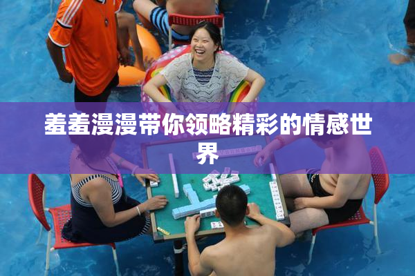 羞羞漫漫带你领略精彩的情感世界