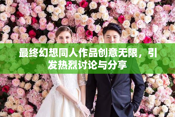 最终幻想同人作品创意无限，引发热烈讨论与分享