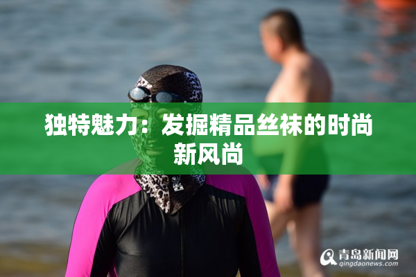 独特魅力：发掘精品丝袜的时尚新风尚