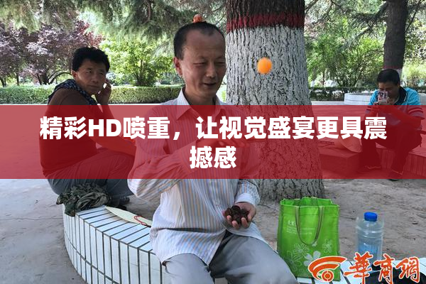 精彩HD喷重，让视觉盛宴更具震撼感