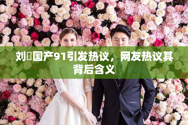 刘玥国产91引发热议，网友热议其背后含义