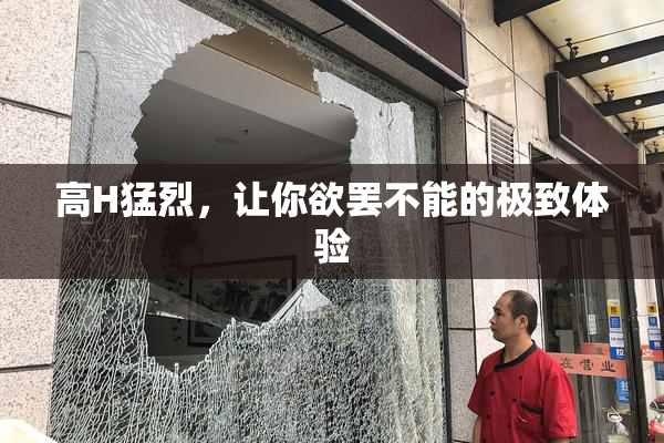 高H猛烈，让你欲罢不能的极致体验