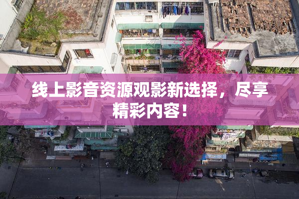 线上影音资源观影新选择，尽享精彩内容！