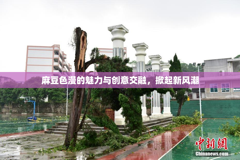 麻豆色漫的魅力与创意交融，掀起新风潮