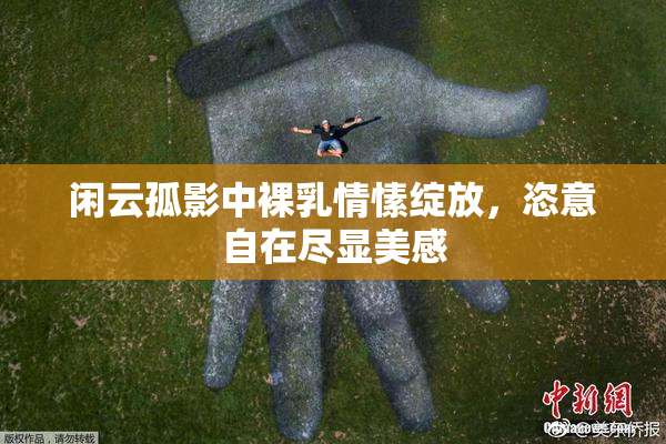 闲云孤影中裸乳情愫绽放，恣意自在尽显美感