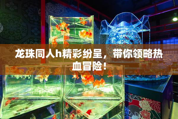 龙珠同人h精彩纷呈，带你领略热血冒险！