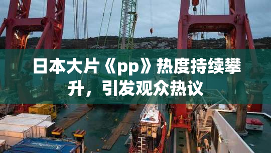 日本大片《pp》热度持续攀升，引发观众热议