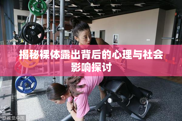 揭秘裸体露出背后的心理与社会影响探讨