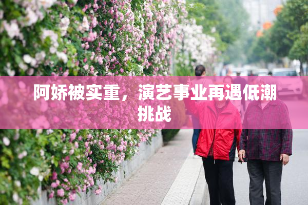 阿娇被实重，演艺事业再遇低潮挑战