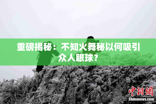 重磅揭秘：不知火舞秘以何吸引众人眼球？