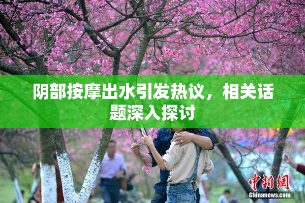 阴部按摩出水引发热议，相关话题深入探讨