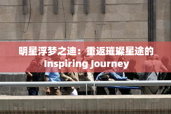 明星浮梦之迪：重返璀璨星途的 Inspiring Journey