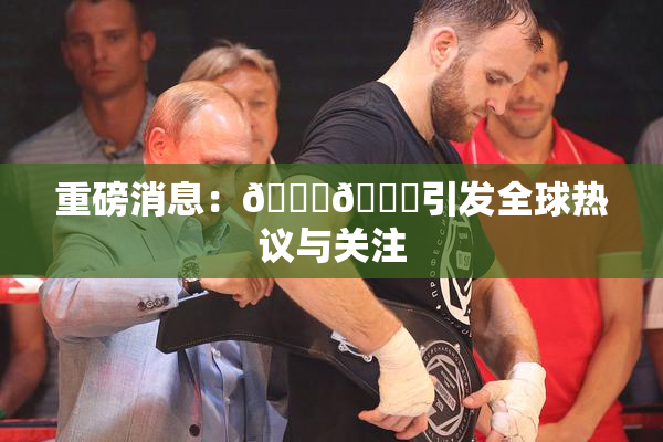 重磅消息：🔞🔞引发全球热议与关注