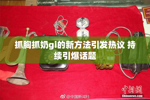 抓胸抓奶gi的新方法引发热议 持续引爆话题