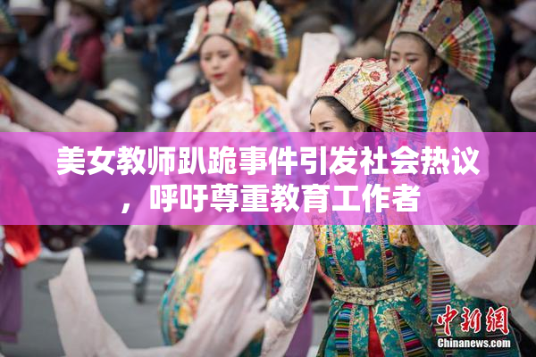 美女教师趴跪事件引发社会热议，呼吁尊重教育工作者