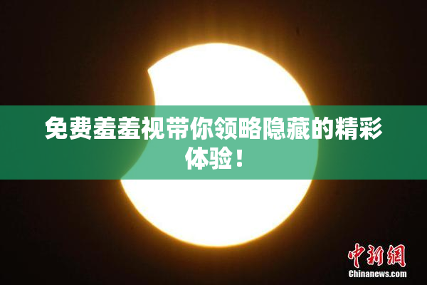 免费羞羞视带你领略隐藏的精彩体验！
