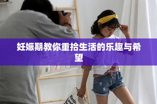 妊娠期教你重拾生活的乐趣与希望