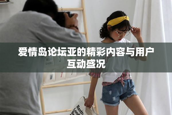 爱情岛论坛亚的精彩内容与用户互动盛况