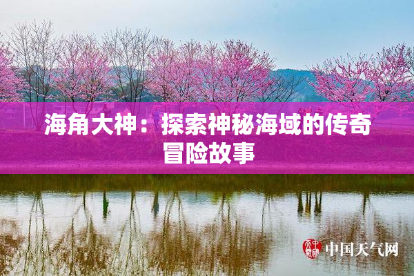 海角大神：探索神秘海域的传奇冒险故事