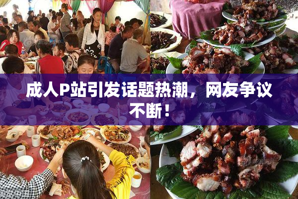 成人P站引发话题热潮，网友争议不断！