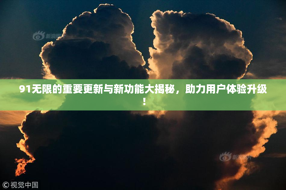 91无限的重要更新与新功能大揭秘，助力用户体验升级！