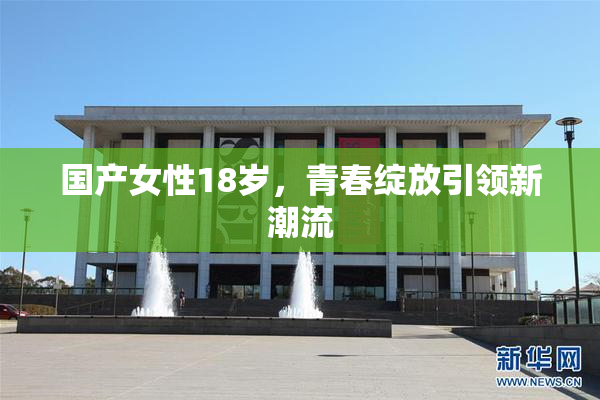 国产女性18岁，青春绽放引领新潮流