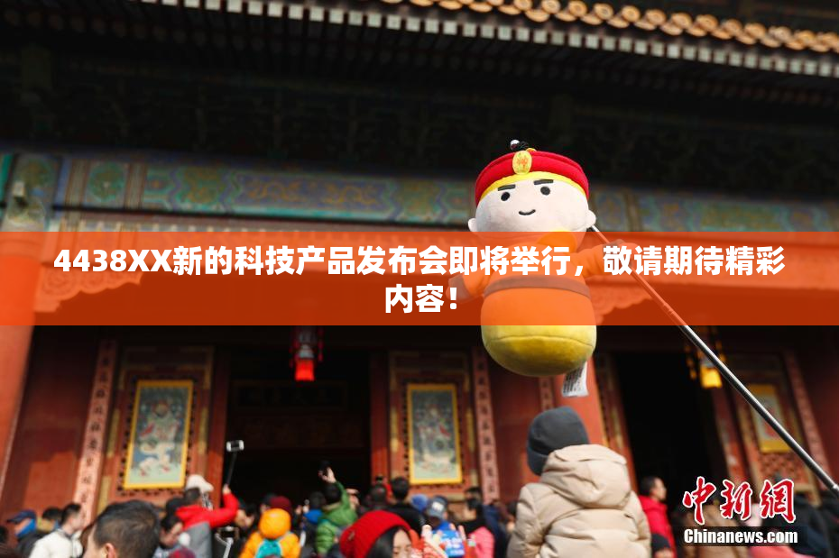 4438XX新的科技产品发布会即将举行，敬请期待精彩内容！