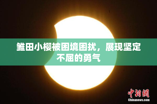 雏田小樱被困境困扰，展现坚定不屈的勇气