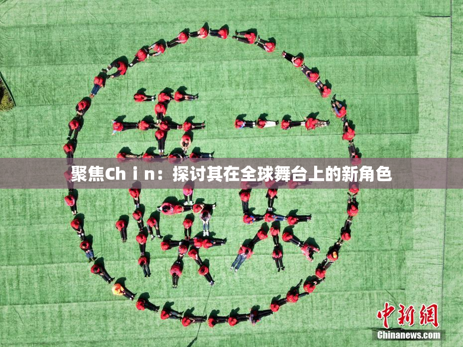 聚焦Chⅰn：探讨其在全球舞台上的新角色