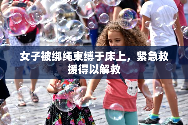 女子被绑绳束缚于床上，紧急救援得以解救